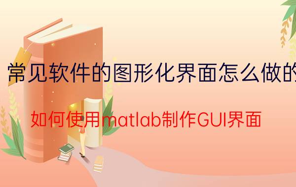 常见软件的图形化界面怎么做的 如何使用matlab制作GUI界面？